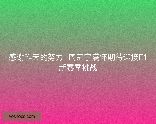感谢昨天的努力  周冠宇满怀期待迎接F1新赛季挑战