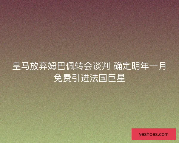 皇马放弃姆巴佩转会谈判 确定明年一月免费引进法国巨星