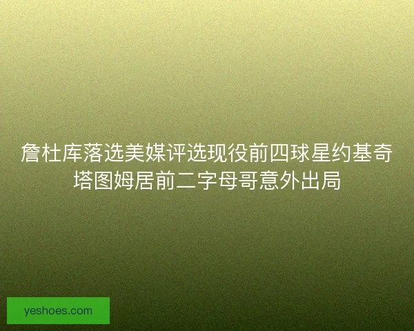 詹杜库落选美媒评选现役前四球星约基奇塔图姆居前二字母哥意外出局