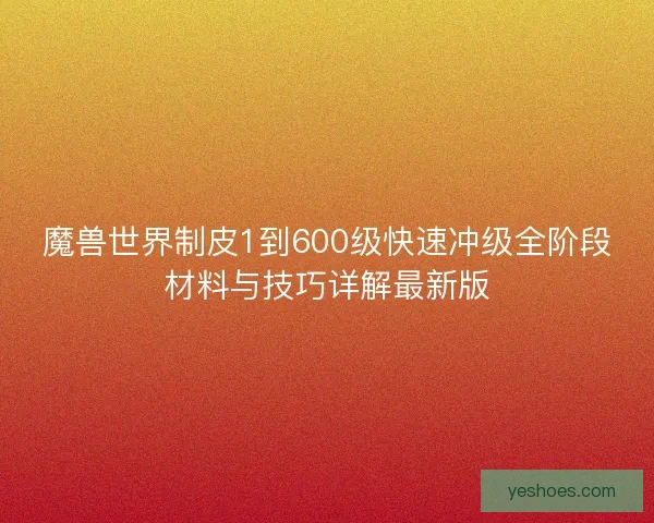 魔兽世界制皮1到600级快速冲级全阶段材料与技巧详解最新版
