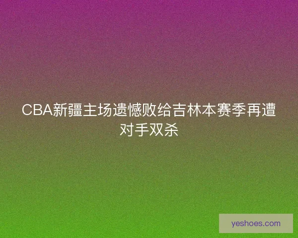 CBA新疆主场遗憾败给吉林本赛季再遭对手双杀