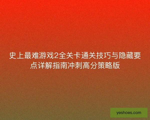 史上最难游戏2全关卡通关技巧与隐藏要点详解指南冲刺高分策略版