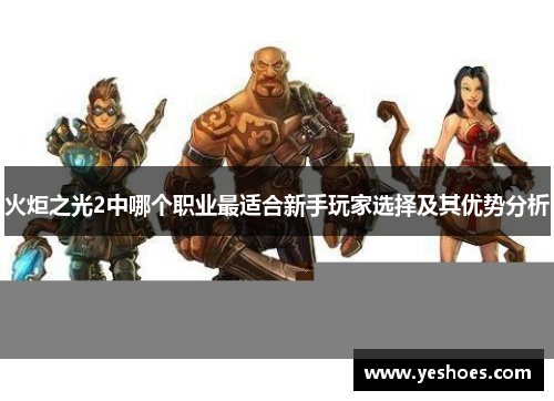 火炬之光2中哪个职业最适合新手玩家选择及其优势分析
